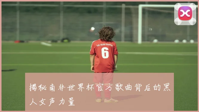 揭秘南非世界杯官方歌曲背后的黑人女声力量