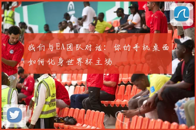 我们与EA团队对话：你的手机桌面如何化身世界杯主场