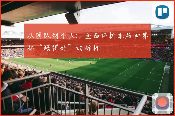 从团队到个人：全面评析本届世界杯“踢得好”的标杆